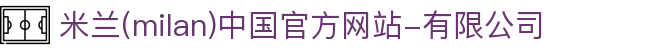 米兰·(milan)中国官方网站-有限公司